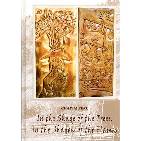 In the Shade of the Trees, in the Shadow of the Flames A Memoir By Chayim Israel Perl