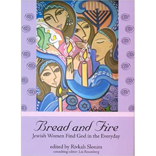 BREAD AND FIRE JEWISH WOMEN FIND GOD IN THE EVERYDAY By 60 Women Edited by Rivkah Slonim