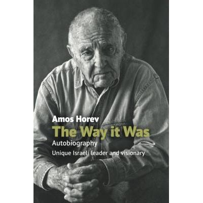 THE WAY IT WAS Autobiography of a UNIQUE ISRAELI LEADER AND VISIONARY By Amos Horev
