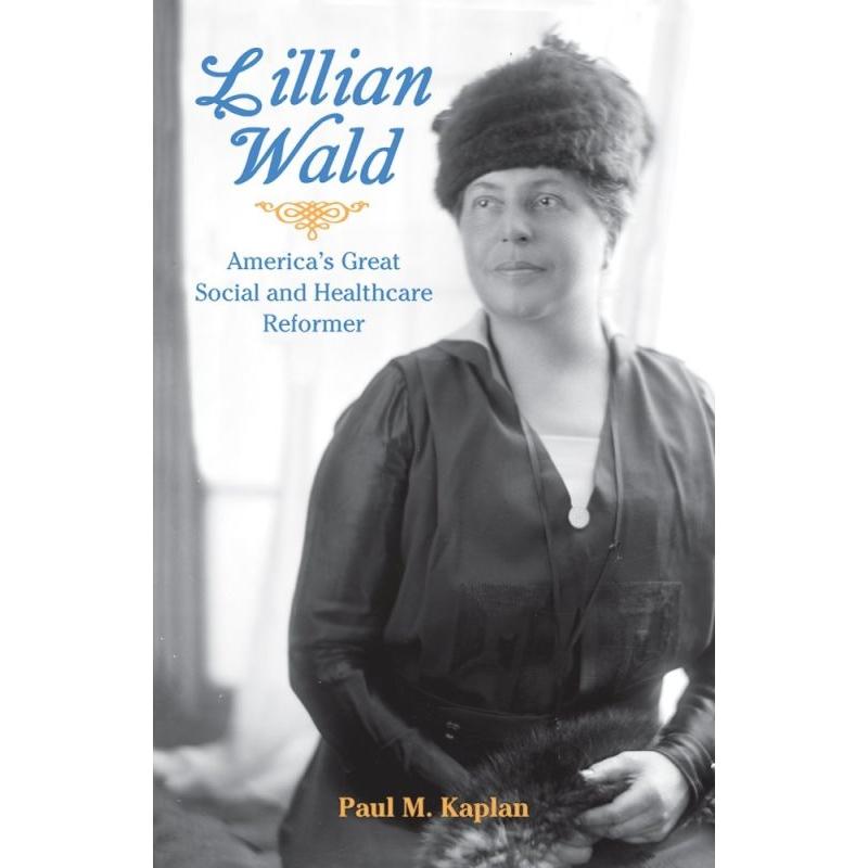 Lillian Wald: America's Great Social and Healthcare Reformer By Paul Kaplan