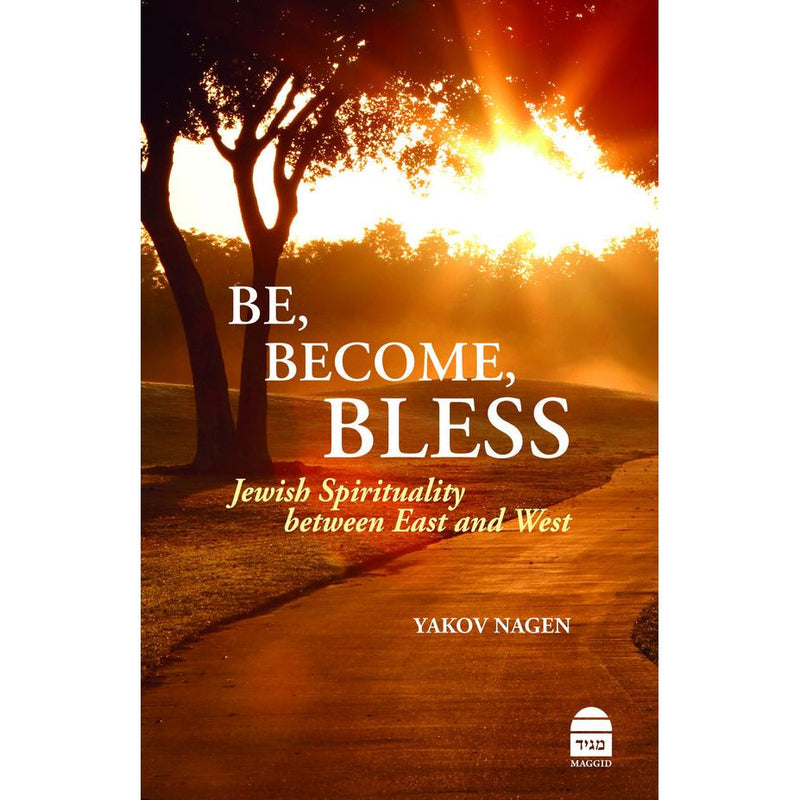 Be, Become, Bless Jewish Spirituality between East and West By Yakov Nagen