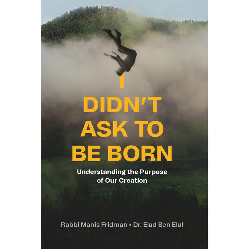 I Didn’t Ask to Be Born Understanding the Purpose of our Creation by Rabbi Manis Friedman & Dr. Elad ben Elul